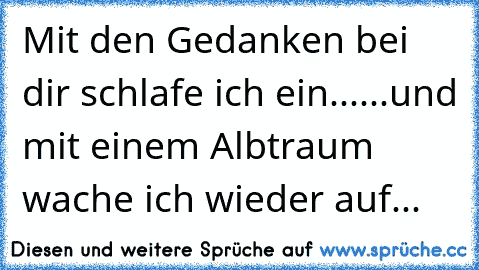 Mit den Gedanken bei dir schlafe ich ein...
...und mit einem Albtraum wache ich wieder auf...