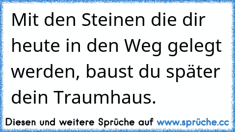 Mit den Steinen die dir heute in den Weg gelegt werden, baust du später dein Traumhaus.