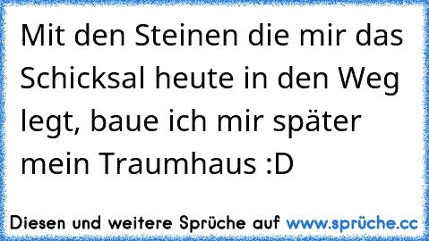 Mit den Steinen die mir das Schicksal heute in den Weg legt, baue ich mir später mein Traumhaus :D ♥