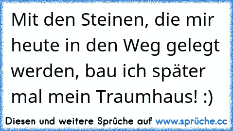 Mit den Steinen, die mir heute in den Weg gelegt werden, bau ich später mal mein Traumhaus! :)