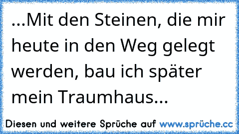 ...Mit den Steinen, die mir heute in den Weg gelegt werden, bau ich später mein Traumhaus...