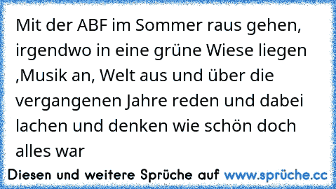 Mit der ABF im Sommer raus gehen, irgendwo in eine grüne Wiese liegen ,Musik an, Welt aus und über die vergangenen Jahre reden und dabei lachen und denken wie schön doch alles war ♥