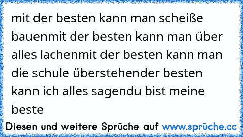 mit der besten kann man scheiße bauen
mit der besten kann man über alles lachen
mit der besten kann man die schule überstehen
der besten kann ich alles sagen
du bist meine beste ♥♥