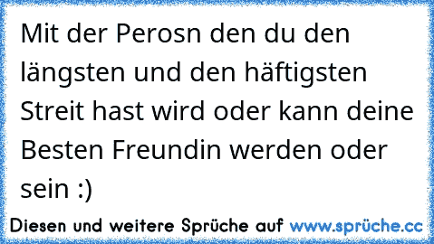 Mit der Perosn den du den längsten und den häftigsten Streit hast wird oder kann deine Besten Freundin werden oder sein :) ♥