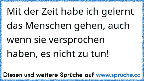 Mit der Zeit habe ich gelernt das Menschen gehen, auch wenn sie versprochen haben, es nicht zu tun!