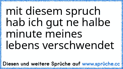 mit diesem spruch hab ich gut ne halbe minute meines lebens verschwendet