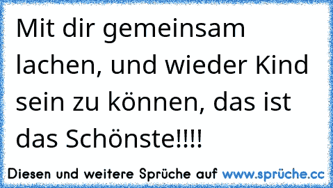 Mit dir gemeinsam lachen, und wieder Kind sein zu können, das ist das Schönste!!!!