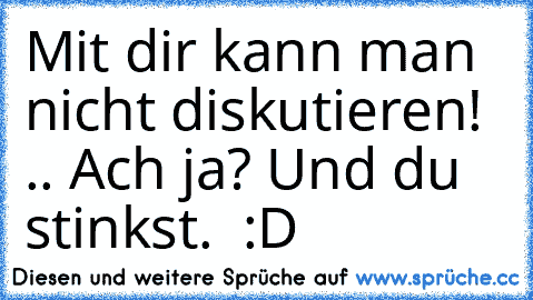 Mit dir kann man nicht diskutieren! .. Ach ja? Und du stinkst. 
 :D