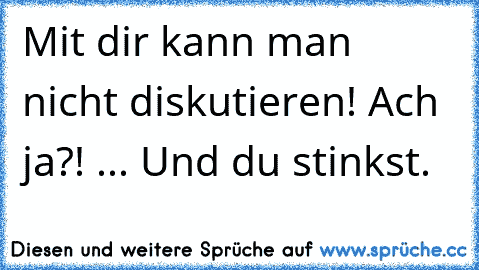 Mit dir kann man nicht diskutieren! Ach ja?! ... Und du stinkst.