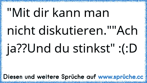 "Mit dir kann man nicht diskutieren."
"Ach ja??Und du stinkst" :(
:D