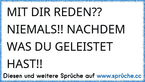 MIT DIR REDEN?? NIEMALS!! NACHDEM WAS DU GELEISTET HAST!!