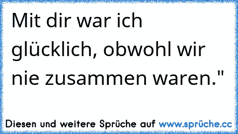 Mit dir war ich glücklich, obwohl wir nie zusammen waren." ♥