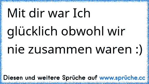 Mit dir war Ich glücklich obwohl wir nie zusammen waren :) 