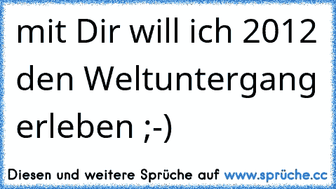 mit Dir will ich 2012 den Weltuntergang erleben ;-)