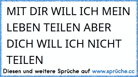 MIT DIR WILL ICH MEIN LEBEN TEILEN ABER DICH WILL ICH NICHT TEILEN