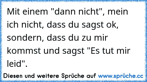 Mit einem "dann nicht", mein ich nicht, dass du sagst ok, sondern, dass du zu mir kommst und sagst "Es tut mir leid".