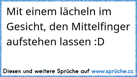 Mit einem lächeln im Gesicht, den Mittelfinger aufstehen lassen :D