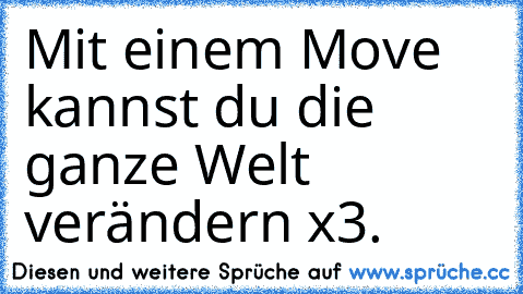 Mit einem Move kannst du die ganze Welt verändern x3.