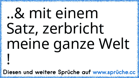 ..& mit einem Satz, zerbricht meine ganze Welt !