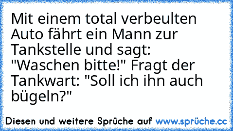 Mit einem total verbeulten Auto fährt ein Mann zur Tankstelle und sagt: "Waschen bitte!" Fragt der Tankwart: "Soll ich ihn auch bügeln?"