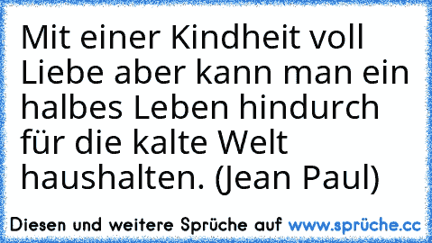 Mit einer Kindheit voll Liebe aber kann man ein halbes Leben hindurch für die kalte Welt haushalten. (Jean Paul)