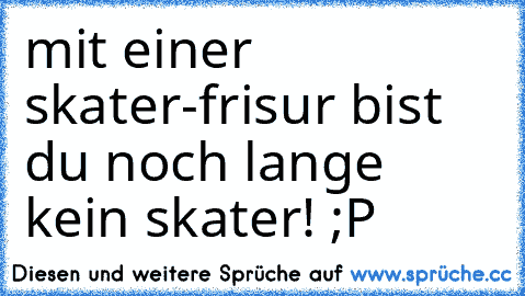 mit einer skater-frisur bist du noch lange kein skater! ;P