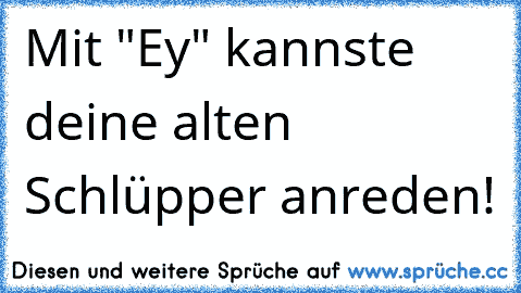 Mit "Ey" kannste deine alten Schlüpper anreden!