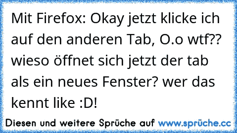 Mit Firefox: Okay jetzt klicke ich auf den anderen Tab, O.o wtf?? wieso öffnet sich jetzt der tab als ein neues Fenster? wer das kennt like :D!