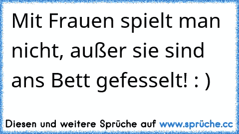 Mit Frauen spielt man nicht, außer sie sind ans Bett gefesselt! : )