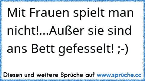 Mit Frauen spielt man nicht!...Außer sie sind ans Bett gefesselt! ;-)