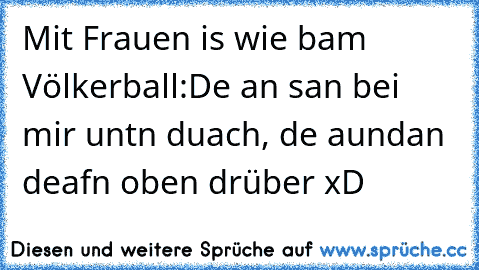 Mit Frauen is wie bam Völkerball:
De an san bei mir untn duach, de aundan deafn oben drüber xD