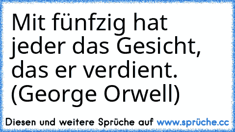 Mit fünfzig hat jeder das Gesicht, das er verdient. (George Orwell)