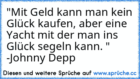 "Mit Geld kann man kein Glück kaufen, aber eine Yacht mit der man ins Glück segeln kann. " -Johnny Depp