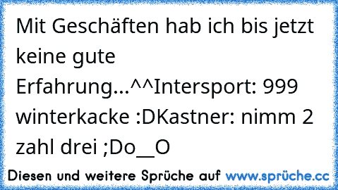 Mit Geschäften hab ich bis jetzt keine gute Erfahrung...^^
Intersport: 999€ winterkacke :D
Kastner: nimm 2 zahl drei ;D
o__O