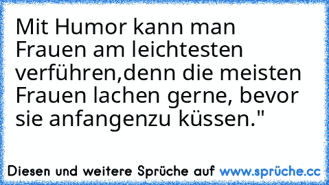 Mit Humor kann man Frauen am leichtesten verführen,
denn die meisten Frauen lachen gerne, bevor sie anfangen
zu küssen."