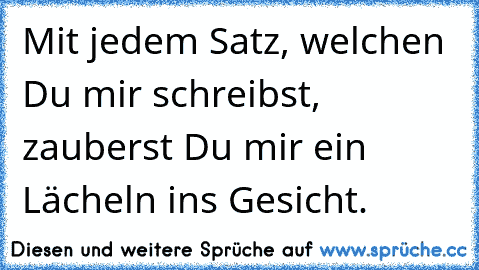 Mit jedem Satz, welchen Du mir schreibst, zauberst Du mir ein Lächeln ins Gesicht.