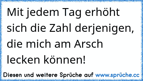 Mit jedem Tag erhöht sich die Zahl derjenigen, die mich am Arsch lecken können!