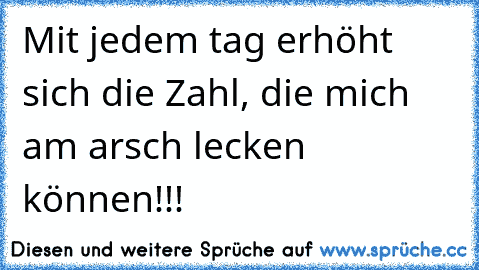 Mit jedem tag erhöht sich die Zahl, die mich am arsch lecken können!!!