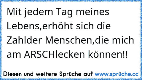 Mit jedem Tag meines Lebens,
erhöht sich die Zahl
der Menschen,
die mich am ARSCH
lecken können!!