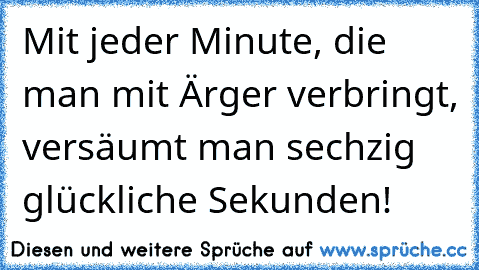 Mit jeder Minute, die man mit Ärger verbringt, versäumt man sechzig glückliche Sekunden!