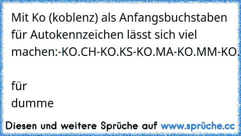 Mit Ko (koblenz) als Anfangsbuchstaben für Autokennzeichen lässt sich viel machen:
-KO.CH
-KO.KS
-KO.MA
-KO.MM
-KO.RB
-KO.RN
-KO.TZ
-KO.HL
-KO.T
-KO.LA  für dumme