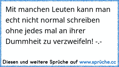 Mit manchen Leuten kann man echt nicht normal schreiben ohne jedes mal an ihrer Dummheit zu verzweifeln! -.-