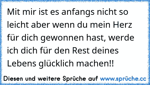 Mit mir ist es anfangs nicht so leicht aber wenn du mein Herz für dich gewonnen hast, werde ich dich für den Rest deines Lebens glücklich machen!!