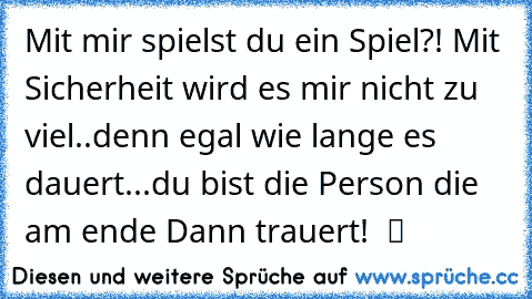 Mit mir spielst du ein Spiel?! Mit Sicherheit wird es mir nicht zu viel..denn egal wie lange es dauert...du bist die Person die am ende Dann trauert!  ツ