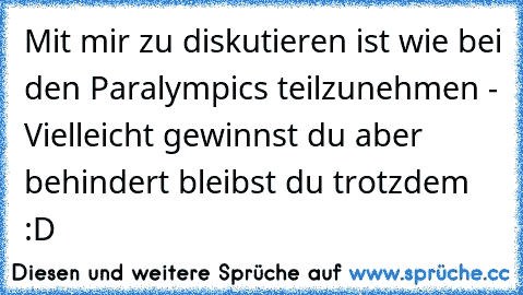 Mit mir zu diskutieren ist wie bei den Paralympics teilzunehmen - Vielleicht gewinnst du aber behindert bleibst du trotzdem :D