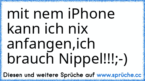 mit nem iPhone kann ich nix anfangen,ich brauch Nippel!!!;-)