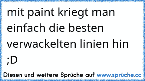 mit paint kriegt man einfach die besten verwackelten linien hin ;D