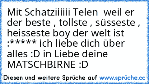 Mit Schatziiiiii Telen ♥ weil er der beste , tollste , süsseste , heisseste boy der welt ist :***** ich liebe dich über alles :D 
in Liebe deine MATSCHBIRNE :D