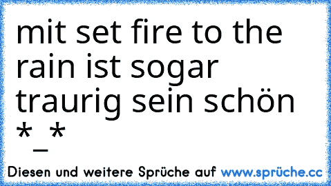 mit set fire to the rain ist sogar traurig sein schön *_*