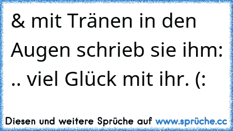 & mit Tränen in den Augen schrieb sie ihm: .. viel Glück mit ihr. (: